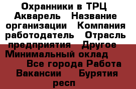 Охранники в ТРЦ "Акварель › Название организации ­ Компания-работодатель › Отрасль предприятия ­ Другое › Минимальный оклад ­ 20 000 - Все города Работа » Вакансии   . Бурятия респ.